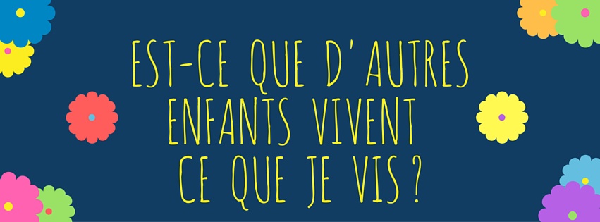 Est-ce que d’autres enfants vivent ce que je vis ? Est-ce que d’autres enfants vivent ce que je vis ?
